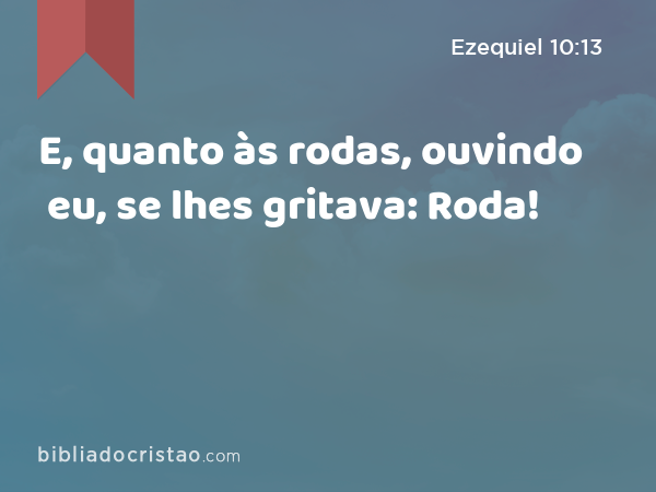 E, quanto às rodas, ouvindo eu, se lhes gritava: Roda! - Ezequiel 10:13