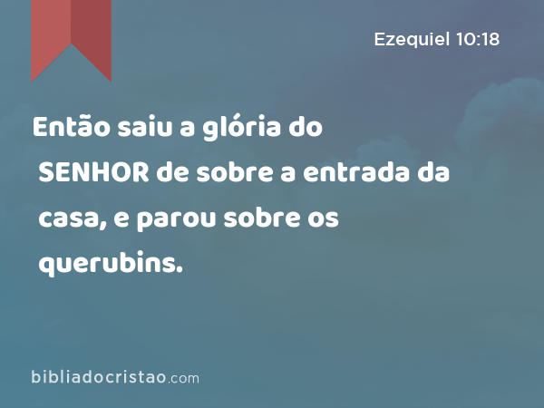 Então saiu a glória do SENHOR de sobre a entrada da casa, e parou sobre os querubins. - Ezequiel 10:18