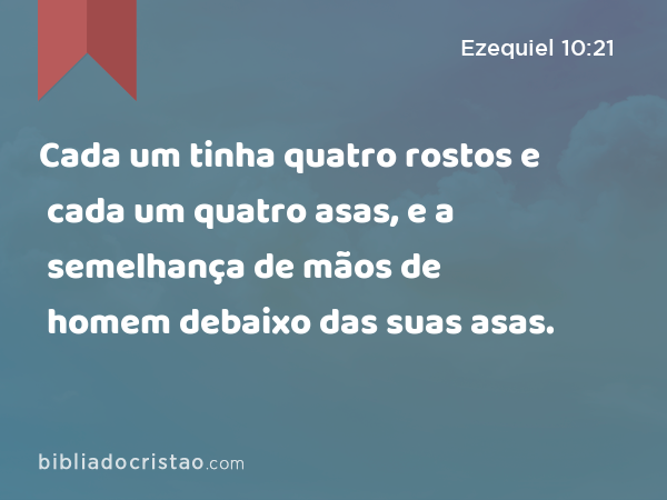 Cada um tinha quatro rostos e cada um quatro asas, e a semelhança de mãos de homem debaixo das suas asas. - Ezequiel 10:21