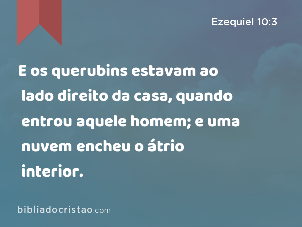 E os querubins estavam ao lado direito da casa, quando entrou aquele homem; e uma nuvem encheu o átrio interior. - Ezequiel 10:3