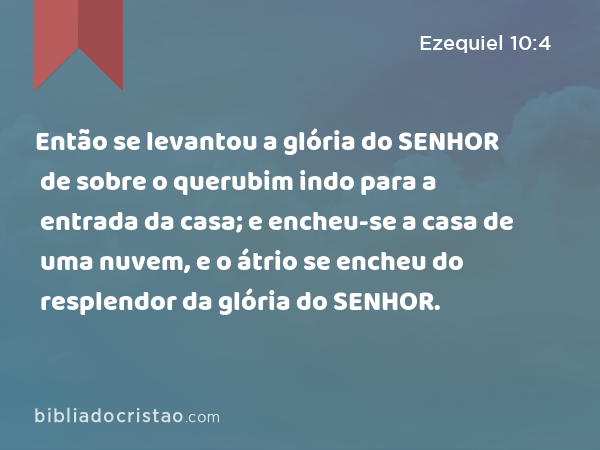 Então se levantou a glória do SENHOR de sobre o querubim indo para a entrada da casa; e encheu-se a casa de uma nuvem, e o átrio se encheu do resplendor da glória do SENHOR. - Ezequiel 10:4