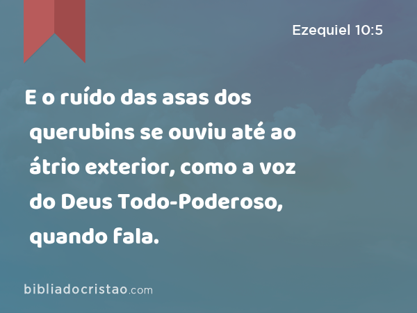 E o ruído das asas dos querubins se ouviu até ao átrio exterior, como a voz do Deus Todo-Poderoso, quando fala. - Ezequiel 10:5