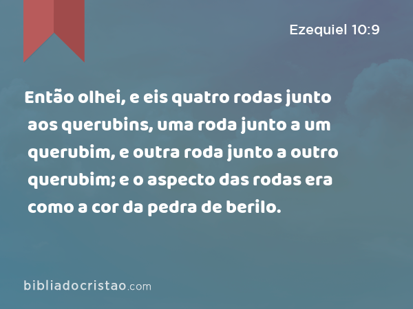 Então olhei, e eis quatro rodas junto aos querubins, uma roda junto a um querubim, e outra roda junto a outro querubim; e o aspecto das rodas era como a cor da pedra de berilo. - Ezequiel 10:9