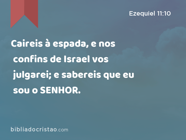 Caireis à espada, e nos confins de Israel vos julgarei; e sabereis que eu sou o SENHOR. - Ezequiel 11:10