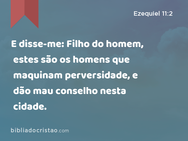 E disse-me: Filho do homem, estes são os homens que maquinam perversidade, e dão mau conselho nesta cidade. - Ezequiel 11:2