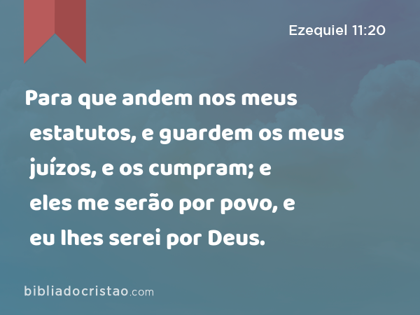 Para que andem nos meus estatutos, e guardem os meus juízos, e os cumpram; e eles me serão por povo, e eu lhes serei por Deus. - Ezequiel 11:20