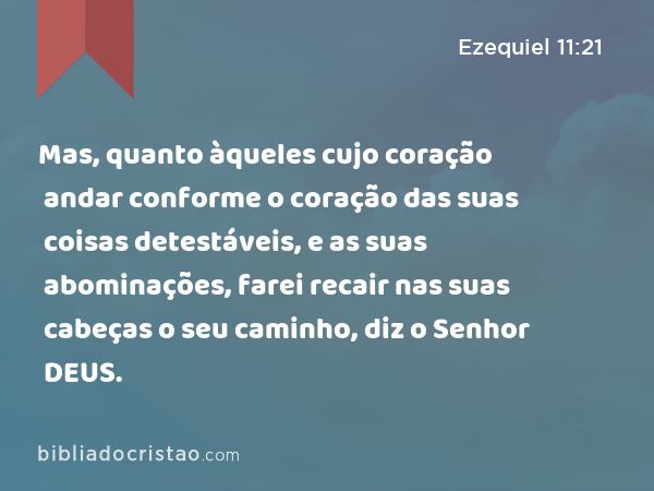 Mas, quanto àqueles cujo coração andar conforme o coração das suas coisas detestáveis, e as suas abominações, farei recair nas suas cabeças o seu caminho, diz o Senhor DEUS. - Ezequiel 11:21