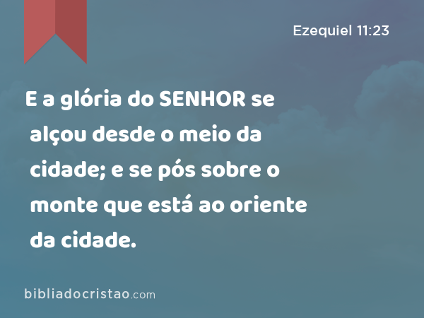 E a glória do SENHOR se alçou desde o meio da cidade; e se pós sobre o monte que está ao oriente da cidade. - Ezequiel 11:23