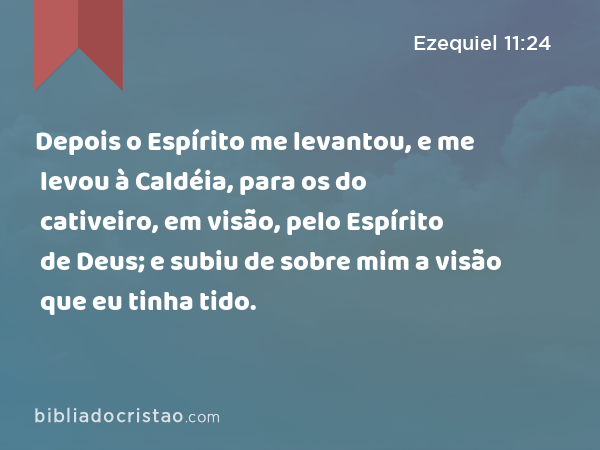 Depois o Espírito me levantou, e me levou à Caldéia, para os do cativeiro, em visão, pelo Espírito de Deus; e subiu de sobre mim a visão que eu tinha tido. - Ezequiel 11:24