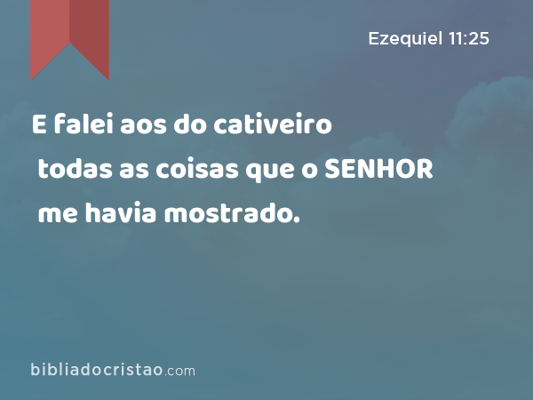 E falei aos do cativeiro todas as coisas que o SENHOR me havia mostrado. - Ezequiel 11:25