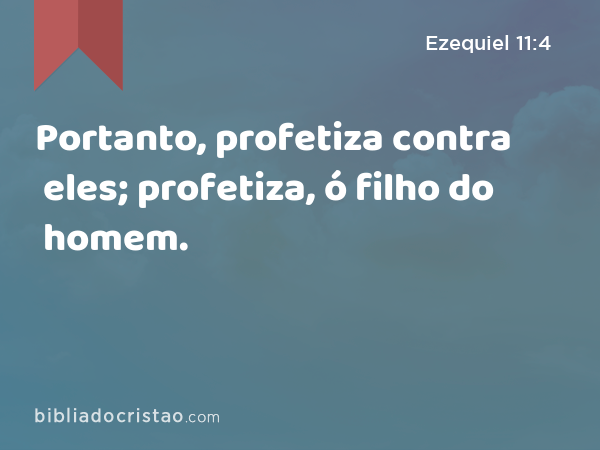 Portanto, profetiza contra eles; profetiza, ó filho do homem. - Ezequiel 11:4