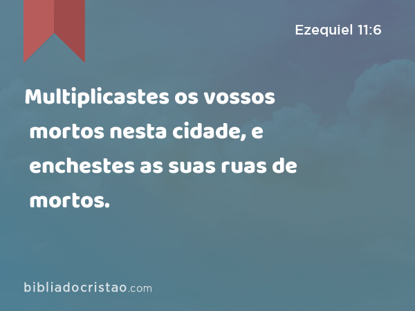 Multiplicastes os vossos mortos nesta cidade, e enchestes as suas ruas de mortos. - Ezequiel 11:6