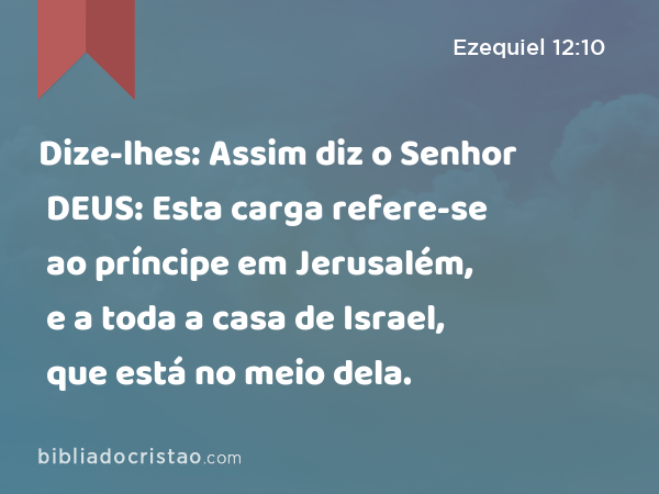 Dize-lhes: Assim diz o Senhor DEUS: Esta carga refere-se ao príncipe em Jerusalém, e a toda a casa de Israel, que está no meio dela. - Ezequiel 12:10