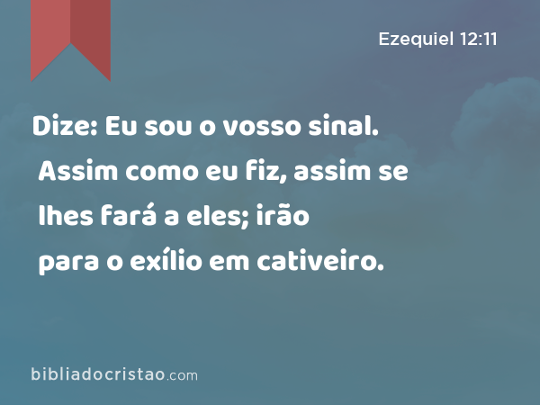 Dize: Eu sou o vosso sinal. Assim como eu fiz, assim se lhes fará a eles; irão para o exílio em cativeiro. - Ezequiel 12:11