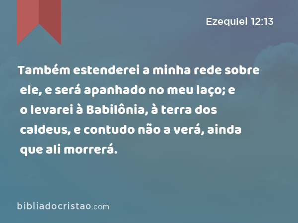 Também estenderei a minha rede sobre ele, e será apanhado no meu laço; e o levarei à Babilônia, à terra dos caldeus, e contudo não a verá, ainda que ali morrerá. - Ezequiel 12:13