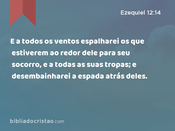 E a todos os ventos espalharei os que estiverem ao redor dele para seu socorro, e a todas as suas tropas; e desembainharei a espada atrás deles. - Ezequiel 12:14