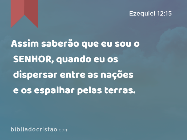 Assim saberão que eu sou o SENHOR, quando eu os dispersar entre as nações e os espalhar pelas terras. - Ezequiel 12:15