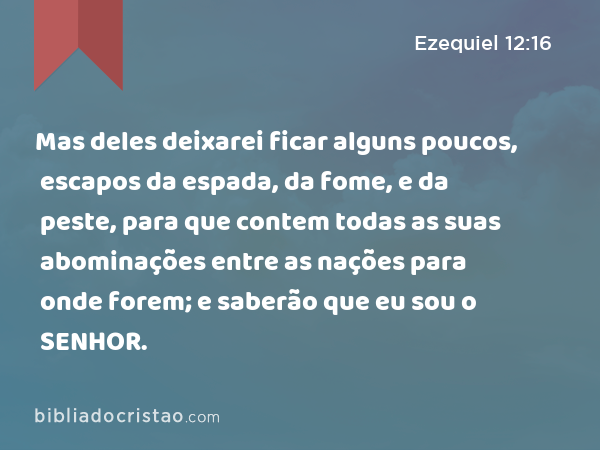 Mas deles deixarei ficar alguns poucos, escapos da espada, da fome, e da peste, para que contem todas as suas abominações entre as nações para onde forem; e saberão que eu sou o SENHOR. - Ezequiel 12:16