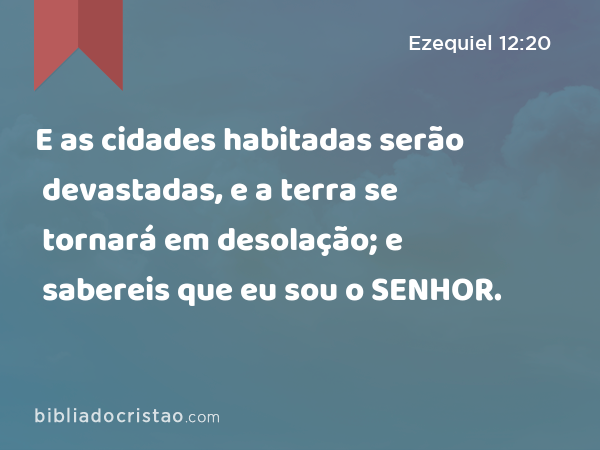 E as cidades habitadas serão devastadas, e a terra se tornará em desolação; e sabereis que eu sou o SENHOR. - Ezequiel 12:20