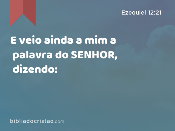 E veio ainda a mim a palavra do SENHOR, dizendo: - Ezequiel 12:21