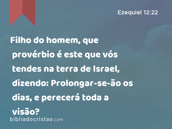 Filho do homem, que provérbio é este que vós tendes na terra de Israel, dizendo: Prolongar-se-ão os dias, e perecerá toda a visão? - Ezequiel 12:22