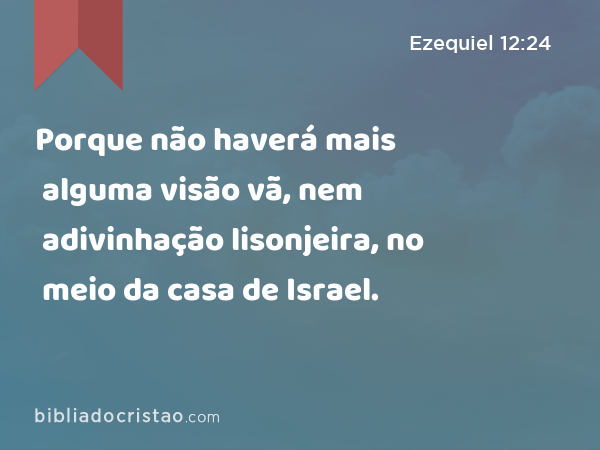 Porque não haverá mais alguma visão vã, nem adivinhação lisonjeira, no meio da casa de Israel. - Ezequiel 12:24