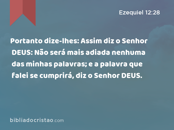 Portanto dize-lhes: Assim diz o Senhor DEUS: Não será mais adiada nenhuma das minhas palavras; e a palavra que falei se cumprirá, diz o Senhor DEUS. - Ezequiel 12:28