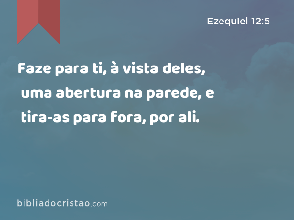 Faze para ti, à vista deles, uma abertura na parede, e tira-as para fora, por ali. - Ezequiel 12:5