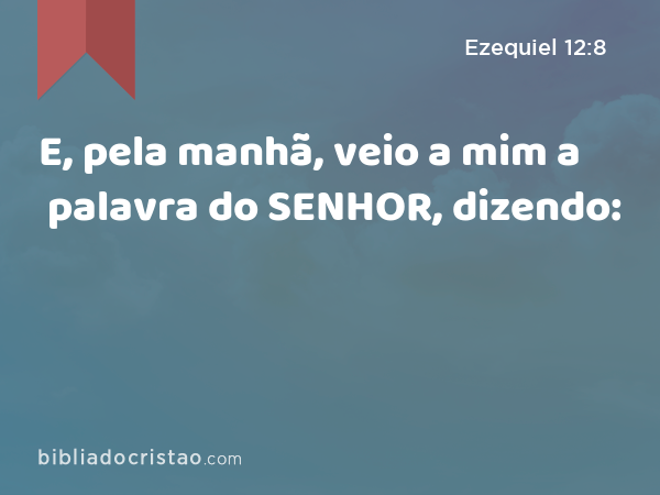 E, pela manhã, veio a mim a palavra do SENHOR, dizendo: - Ezequiel 12:8