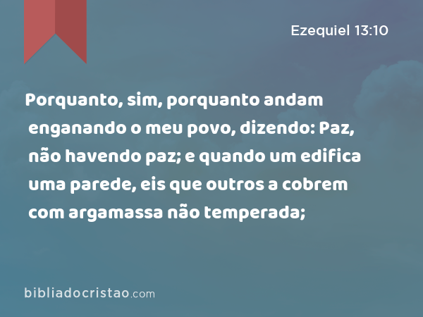 Porquanto, sim, porquanto andam enganando o meu povo, dizendo: Paz, não havendo paz; e quando um edifica uma parede, eis que outros a cobrem com argamassa não temperada; - Ezequiel 13:10