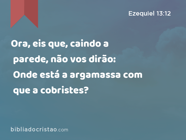 Ora, eis que, caindo a parede, não vos dirão: Onde está a argamassa com que a cobristes? - Ezequiel 13:12