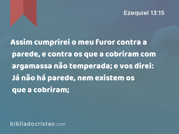 Assim cumprirei o meu furor contra a parede, e contra os que a cobriram com argamassa não temperada; e vos direi: Já não há parede, nem existem os que a cobriram; - Ezequiel 13:15