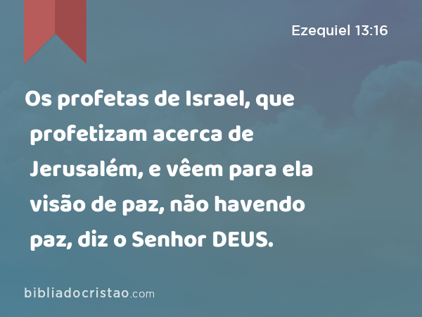 Os profetas de Israel, que profetizam acerca de Jerusalém, e vêem para ela visão de paz, não havendo paz, diz o Senhor DEUS. - Ezequiel 13:16