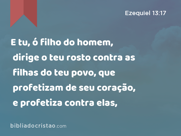 E tu, ó filho do homem, dirige o teu rosto contra as filhas do teu povo, que profetizam de seu coração, e profetiza contra elas, - Ezequiel 13:17