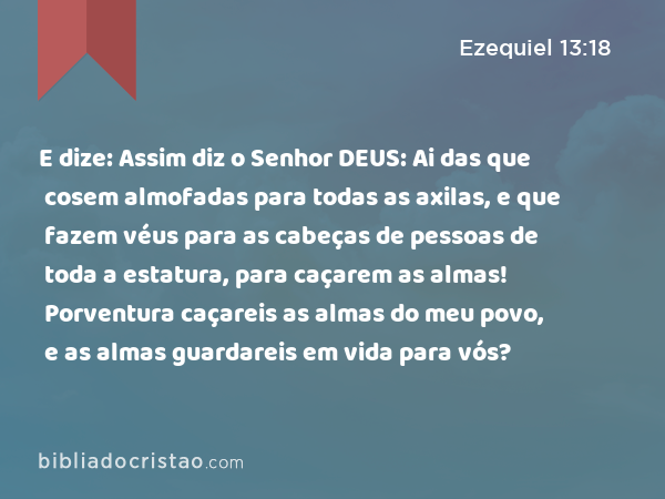 E dize: Assim diz o Senhor DEUS: Ai das que cosem almofadas para todas as axilas, e que fazem véus para as cabeças de pessoas de toda a estatura, para caçarem as almas! Porventura caçareis as almas do meu povo, e as almas guardareis em vida para vós? - Ezequiel 13:18