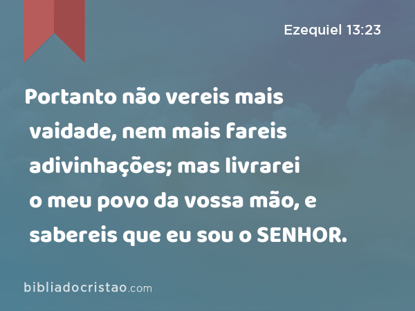 Portanto não vereis mais vaidade, nem mais fareis adivinhações; mas livrarei o meu povo da vossa mão, e sabereis que eu sou o SENHOR. - Ezequiel 13:23