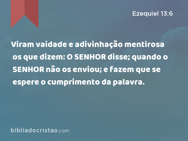 Viram vaidade e adivinhação mentirosa os que dizem: O SENHOR disse; quando o SENHOR não os enviou; e fazem que se espere o cumprimento da palavra. - Ezequiel 13:6