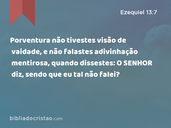 Porventura não tivestes visão de vaidade, e não falastes adivinhação mentirosa, quando dissestes: O SENHOR diz, sendo que eu tal não falei? - Ezequiel 13:7