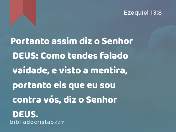 Portanto assim diz o Senhor DEUS: Como tendes falado vaidade, e visto a mentira, portanto eis que eu sou contra vós, diz o Senhor DEUS. - Ezequiel 13:8