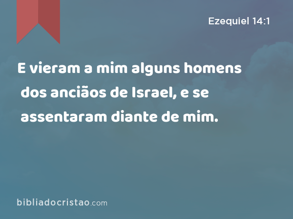 E vieram a mim alguns homens dos anciãos de Israel, e se assentaram diante de mim. - Ezequiel 14:1