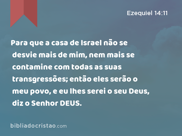 Para que a casa de Israel não se desvie mais de mim, nem mais se contamine com todas as suas transgressões; então eles serão o meu povo, e eu lhes serei o seu Deus, diz o Senhor DEUS. - Ezequiel 14:11