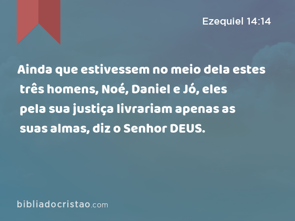 Ainda que estivessem no meio dela estes três homens, Noé, Daniel e Jó, eles pela sua justiça livrariam apenas as suas almas, diz o Senhor DEUS. - Ezequiel 14:14