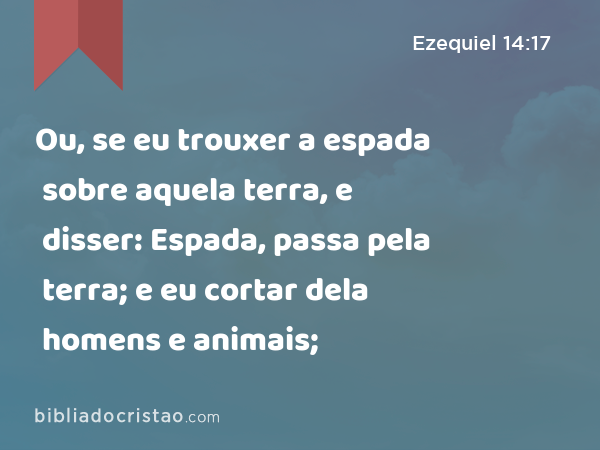 Ou, se eu trouxer a espada sobre aquela terra, e disser: Espada, passa pela terra; e eu cortar dela homens e animais; - Ezequiel 14:17