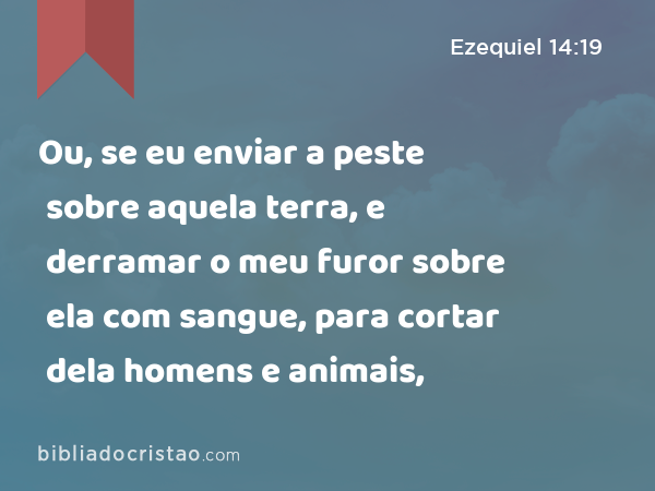 Ou, se eu enviar a peste sobre aquela terra, e derramar o meu furor sobre ela com sangue, para cortar dela homens e animais, - Ezequiel 14:19