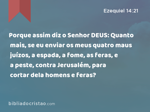 Porque assim diz o Senhor DEUS: Quanto mais, se eu enviar os meus quatro maus juízos, a espada, a fome, as feras, e a peste, contra Jerusalém, para cortar dela homens e feras? - Ezequiel 14:21