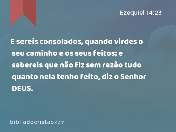 E sereis consolados, quando virdes o seu caminho e os seus feitos; e sabereis que não fiz sem razão tudo quanto nela tenho feito, diz o Senhor DEUS. - Ezequiel 14:23