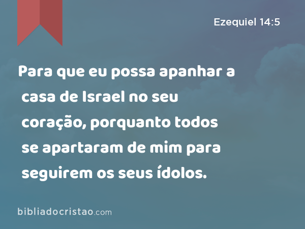 Para que eu possa apanhar a casa de Israel no seu coração, porquanto todos se apartaram de mim para seguirem os seus ídolos. - Ezequiel 14:5