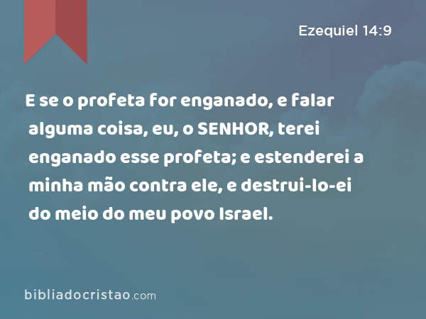 E se o profeta for enganado, e falar alguma coisa, eu, o SENHOR, terei enganado esse profeta; e estenderei a minha mão contra ele, e destrui-lo-ei do meio do meu povo Israel. - Ezequiel 14:9