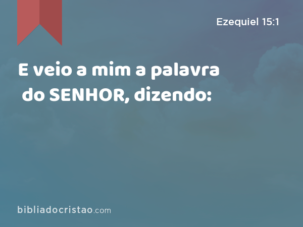 E veio a mim a palavra do SENHOR, dizendo: - Ezequiel 15:1