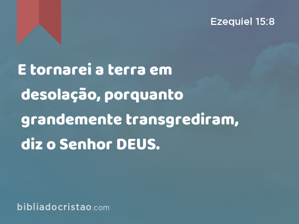 E tornarei a terra em desolação, porquanto grandemente transgrediram, diz o Senhor DEUS. - Ezequiel 15:8